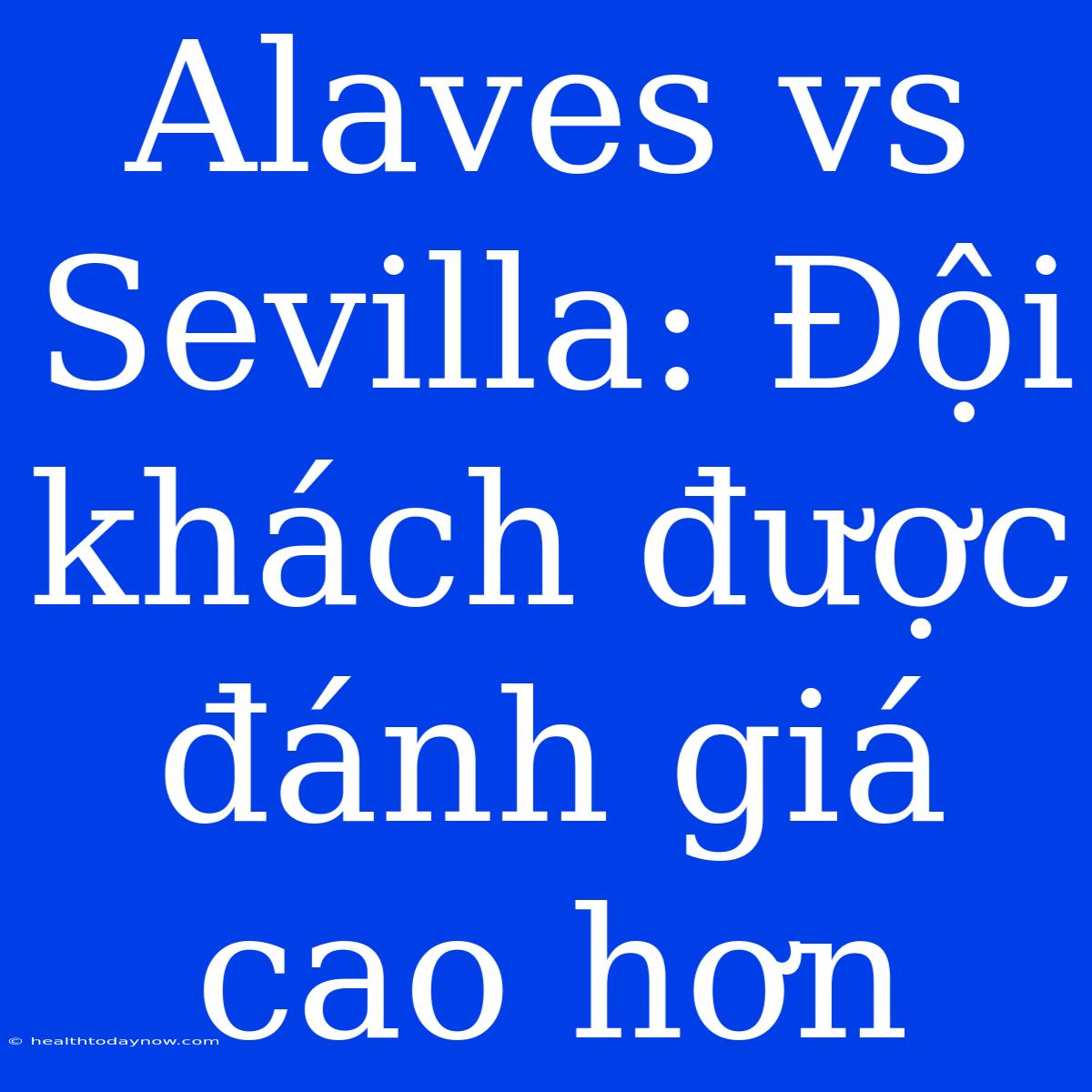 Alaves Vs Sevilla: Đội Khách Được Đánh Giá Cao Hơn