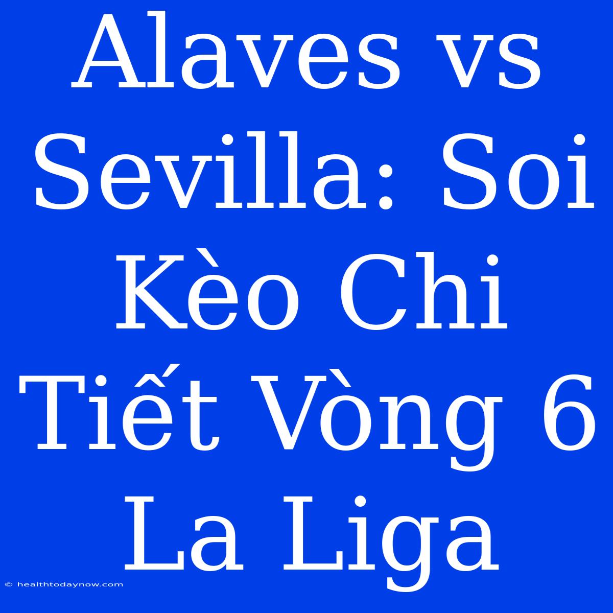 Alaves Vs Sevilla: Soi Kèo Chi Tiết Vòng 6 La Liga 