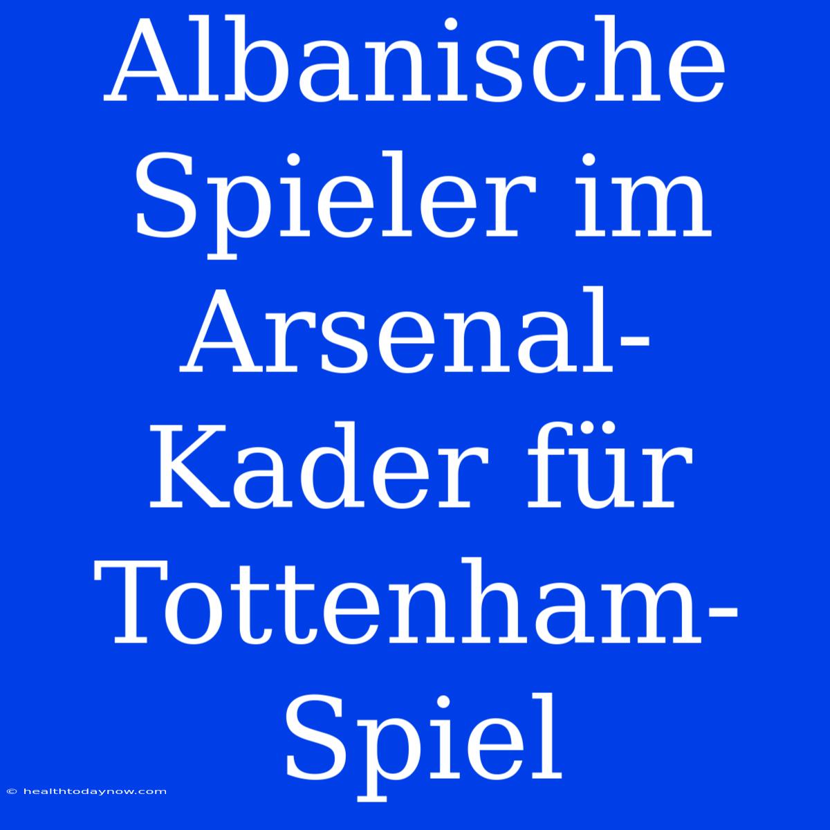 Albanische Spieler Im Arsenal-Kader Für Tottenham-Spiel