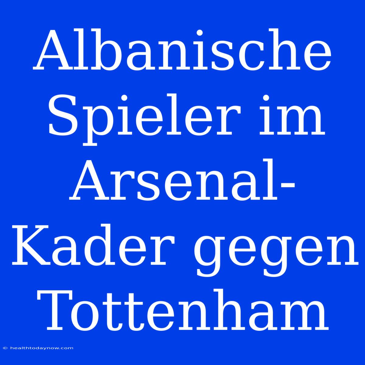 Albanische Spieler Im Arsenal-Kader Gegen Tottenham