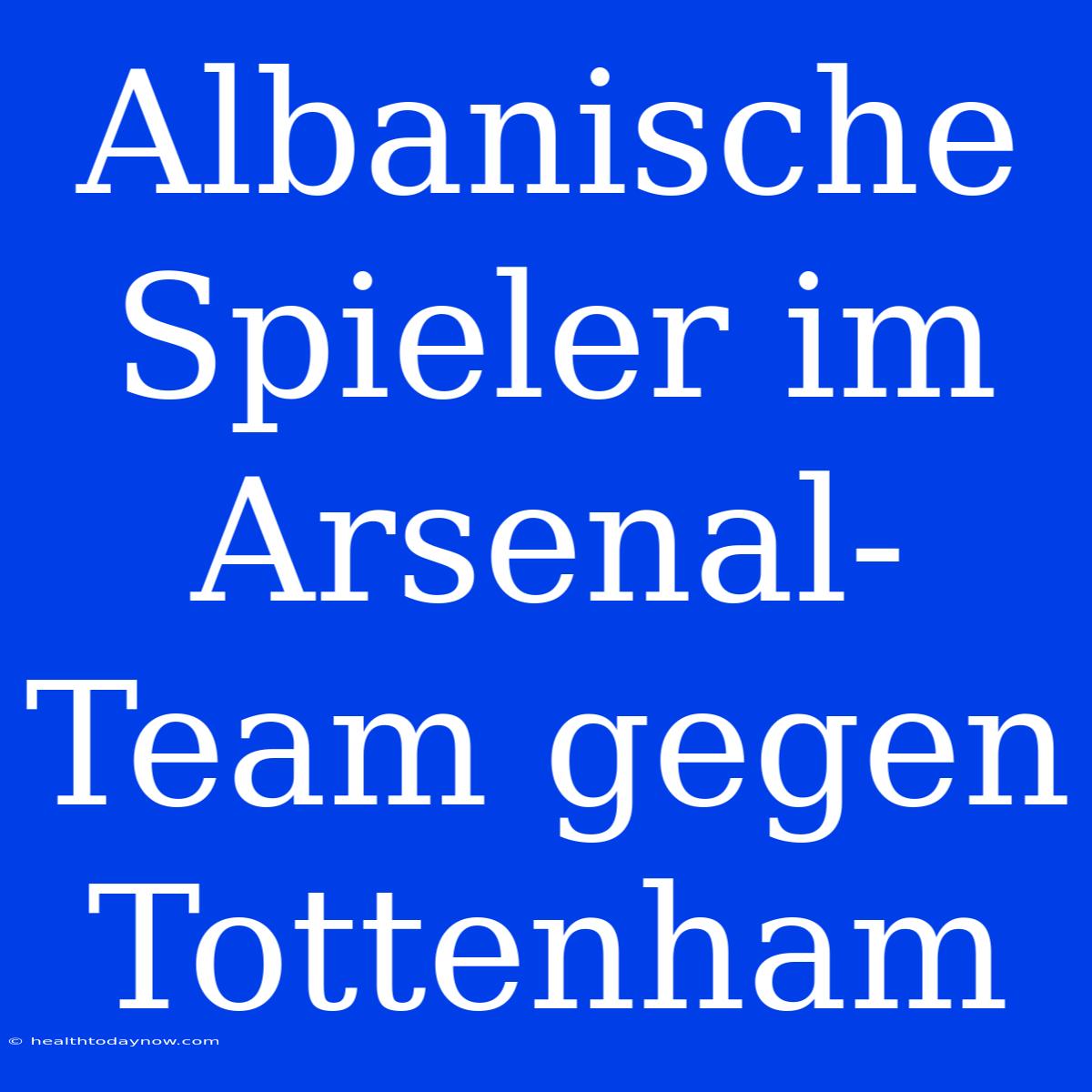 Albanische Spieler Im Arsenal-Team Gegen Tottenham