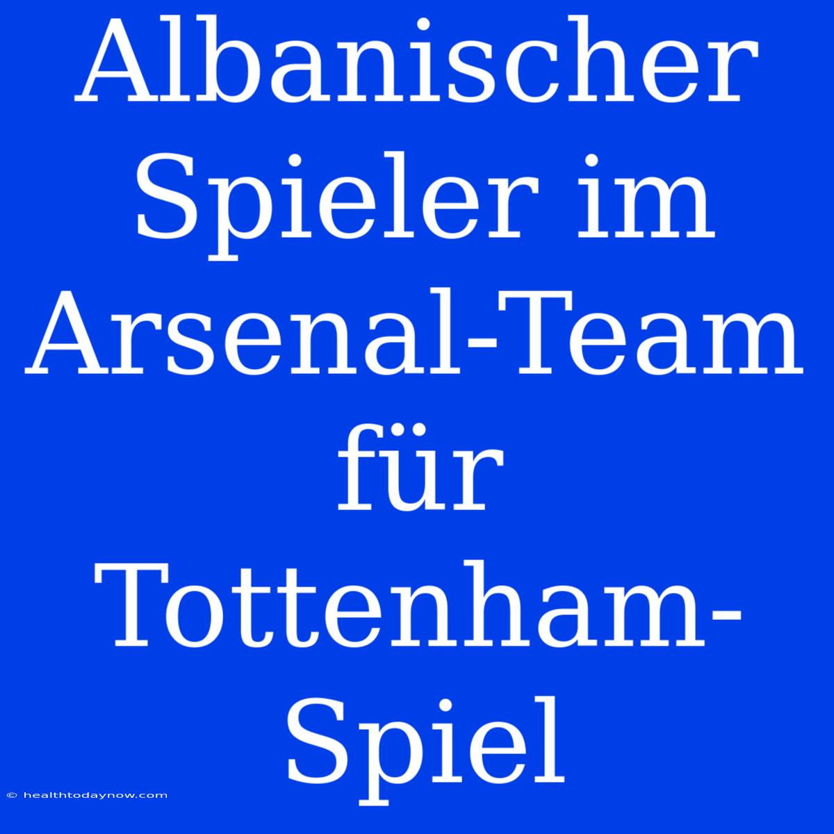 Albanischer Spieler Im Arsenal-Team Für Tottenham-Spiel