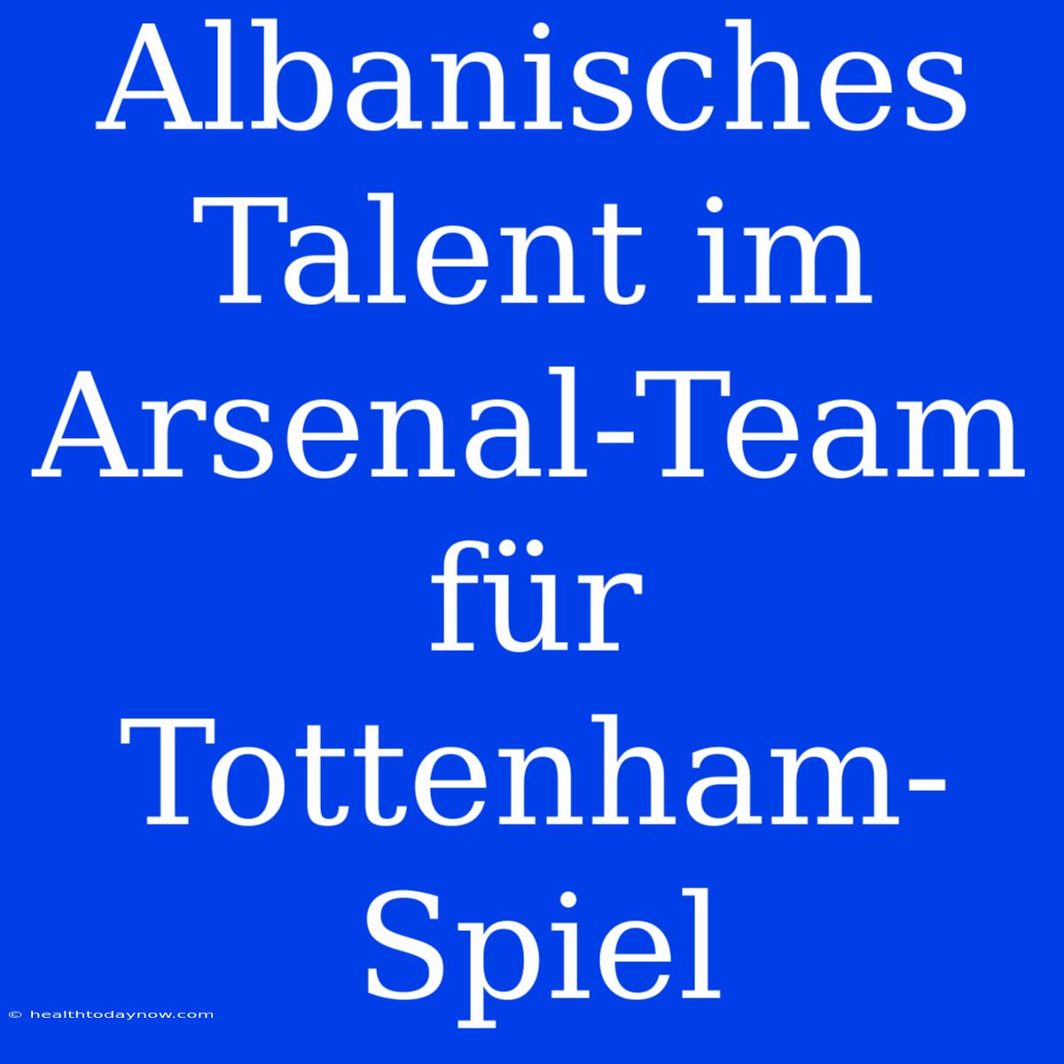 Albanisches Talent Im Arsenal-Team Für Tottenham-Spiel