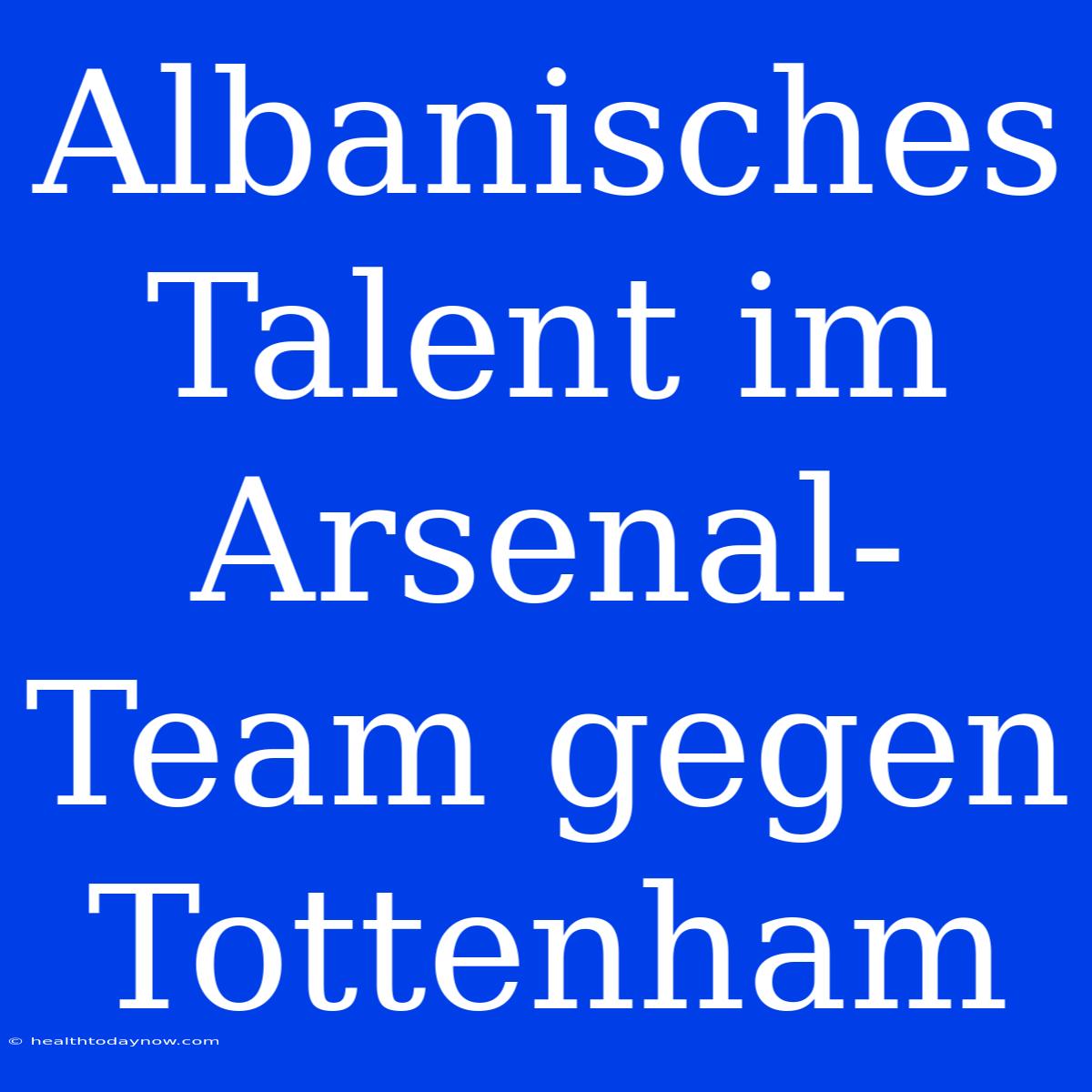 Albanisches Talent Im Arsenal-Team Gegen Tottenham