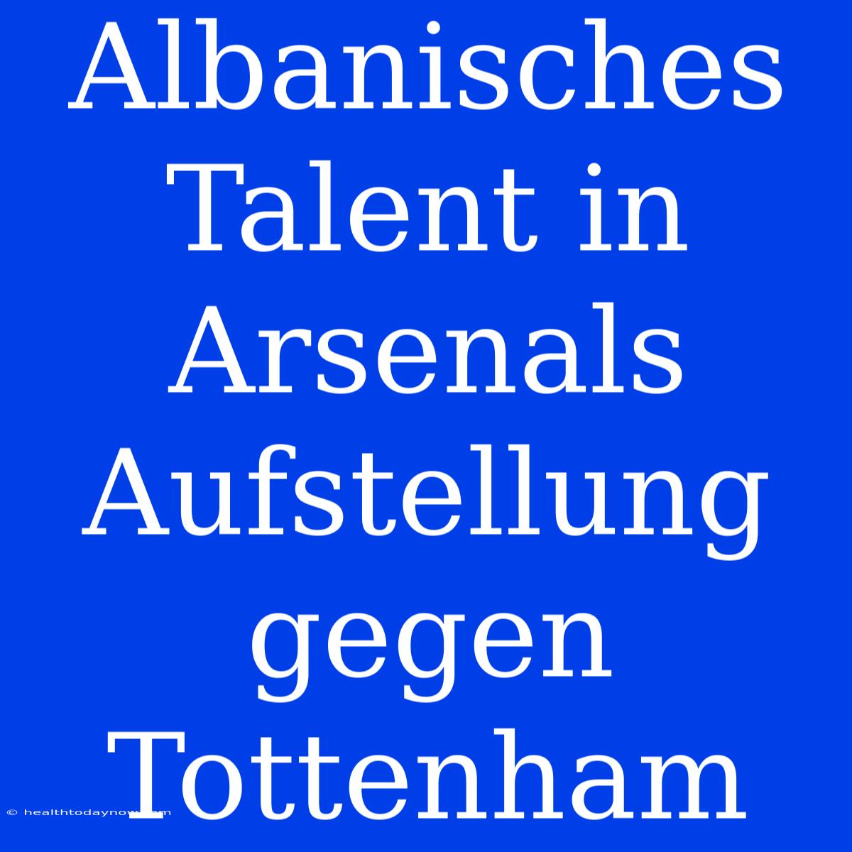 Albanisches Talent In Arsenals Aufstellung Gegen Tottenham 