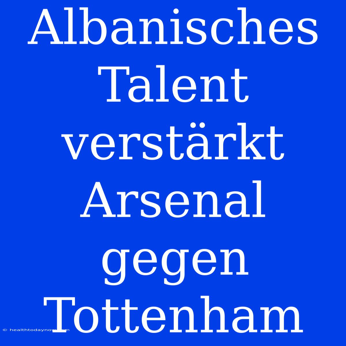 Albanisches Talent Verstärkt Arsenal Gegen Tottenham