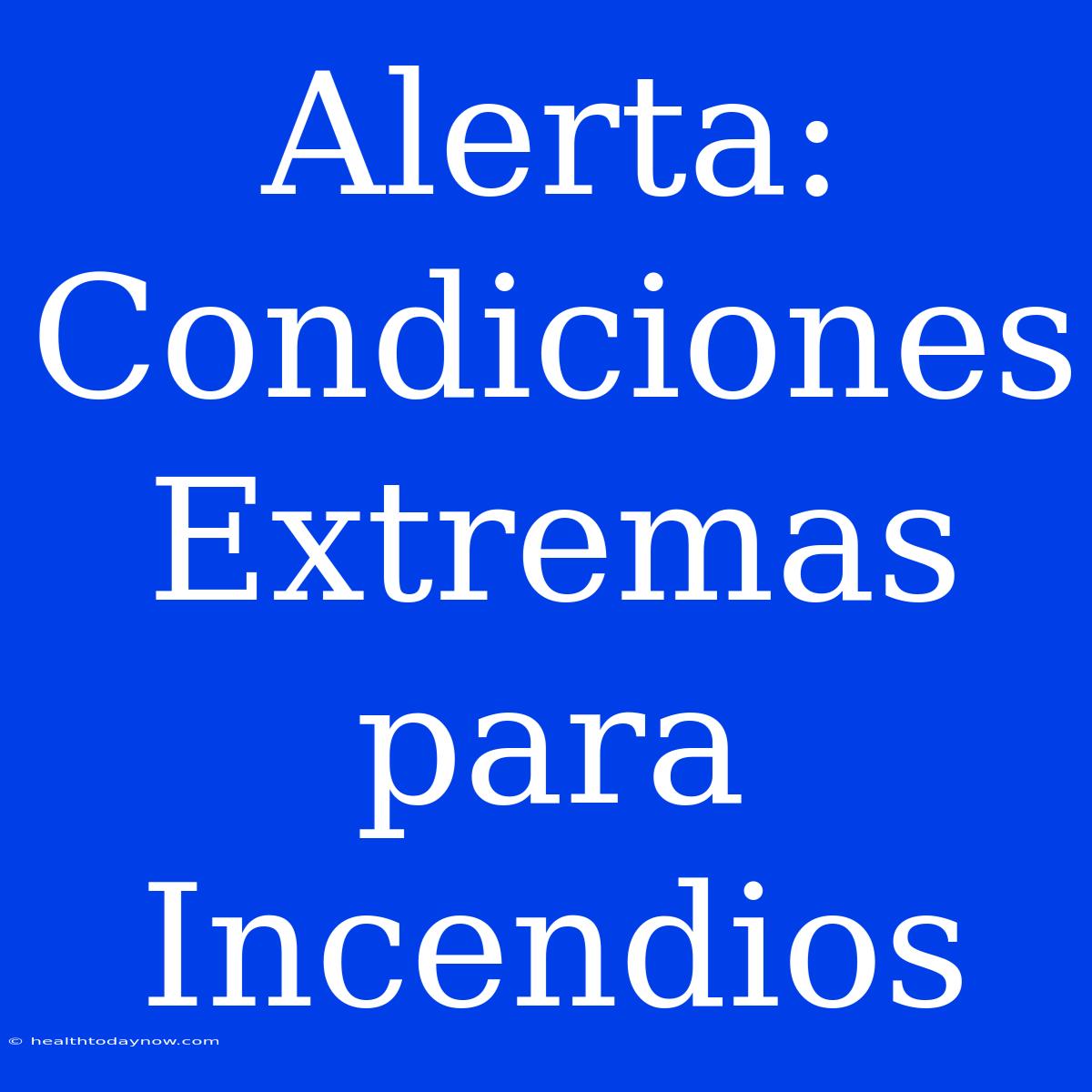 Alerta: Condiciones Extremas Para Incendios