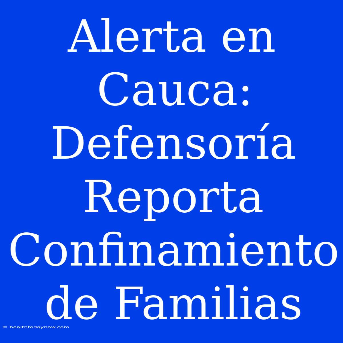 Alerta En Cauca: Defensoría Reporta Confinamiento De Familias