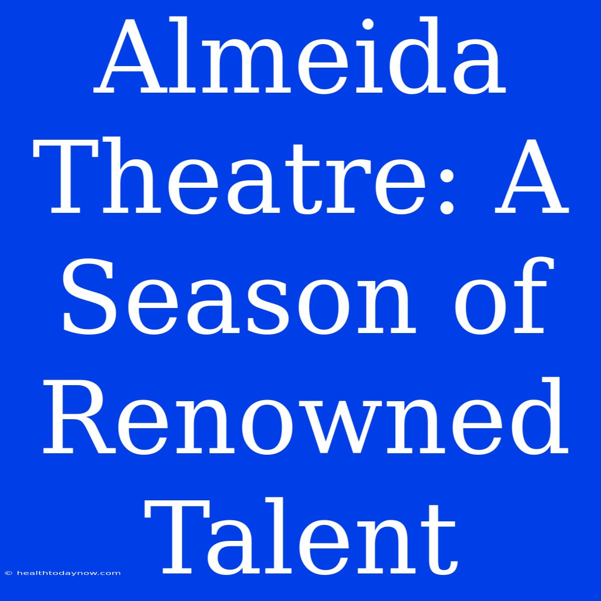 Almeida Theatre: A Season Of Renowned Talent 