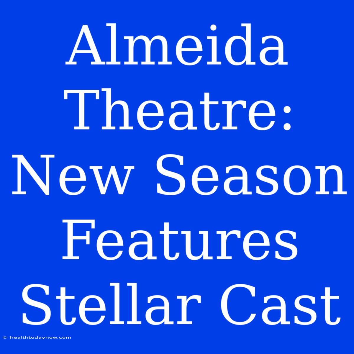 Almeida Theatre: New Season Features Stellar Cast