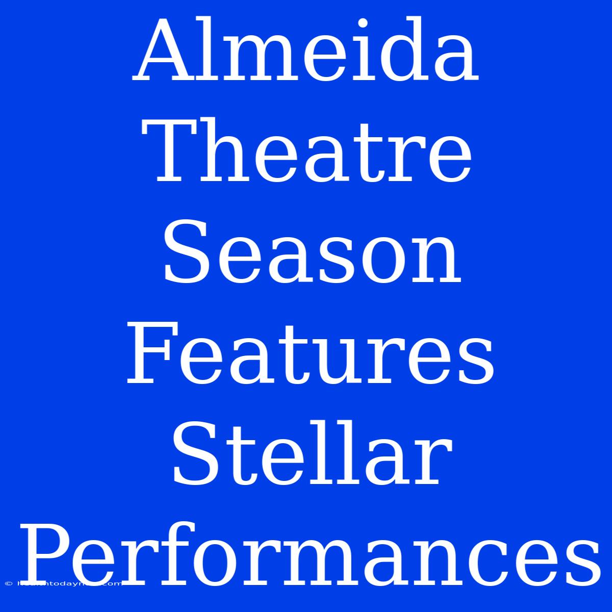 Almeida Theatre Season Features Stellar Performances 