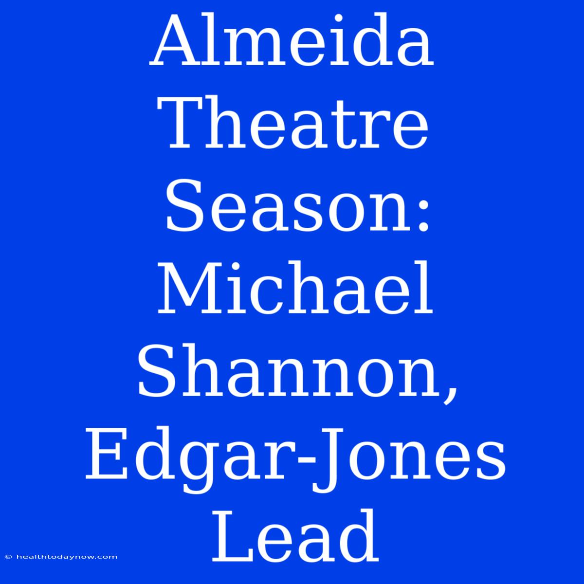 Almeida Theatre Season: Michael Shannon, Edgar-Jones Lead