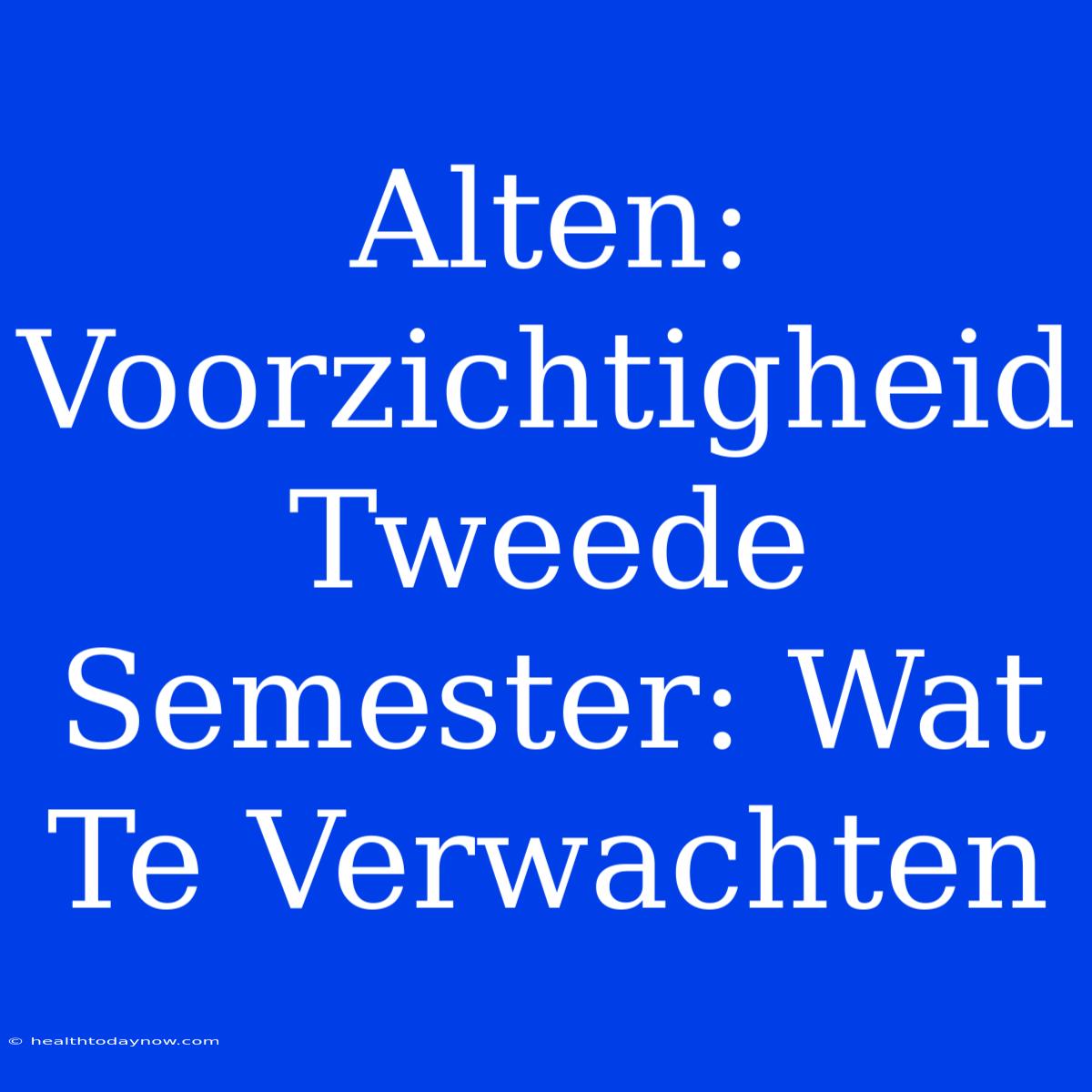 Alten: Voorzichtigheid Tweede Semester: Wat Te Verwachten