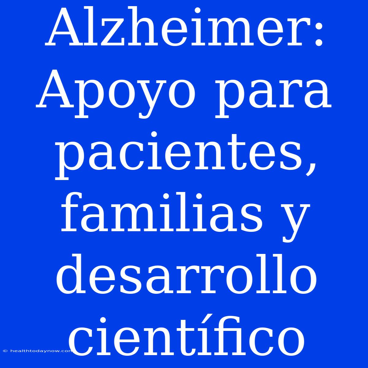 Alzheimer: Apoyo Para Pacientes, Familias Y Desarrollo Científico