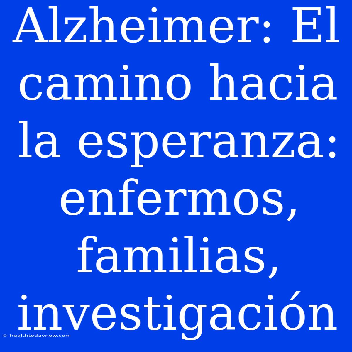 Alzheimer: El Camino Hacia La Esperanza: Enfermos, Familias, Investigación