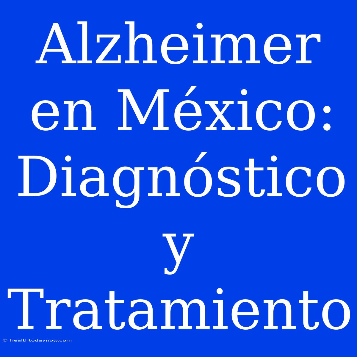 Alzheimer En México: Diagnóstico Y Tratamiento