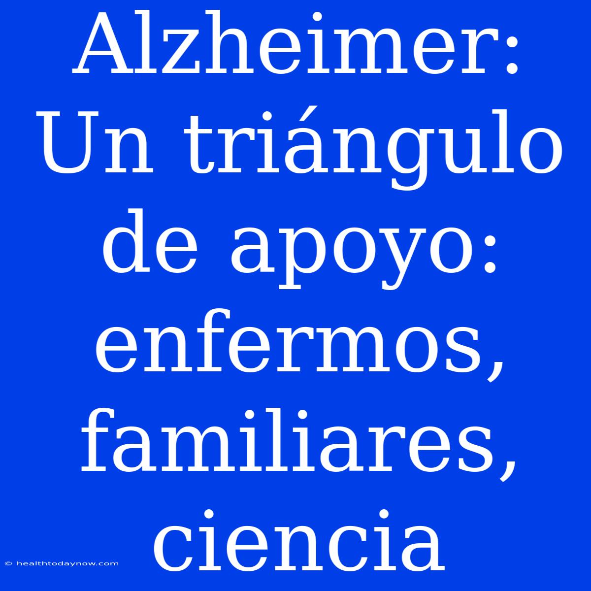 Alzheimer: Un Triángulo De Apoyo: Enfermos, Familiares, Ciencia