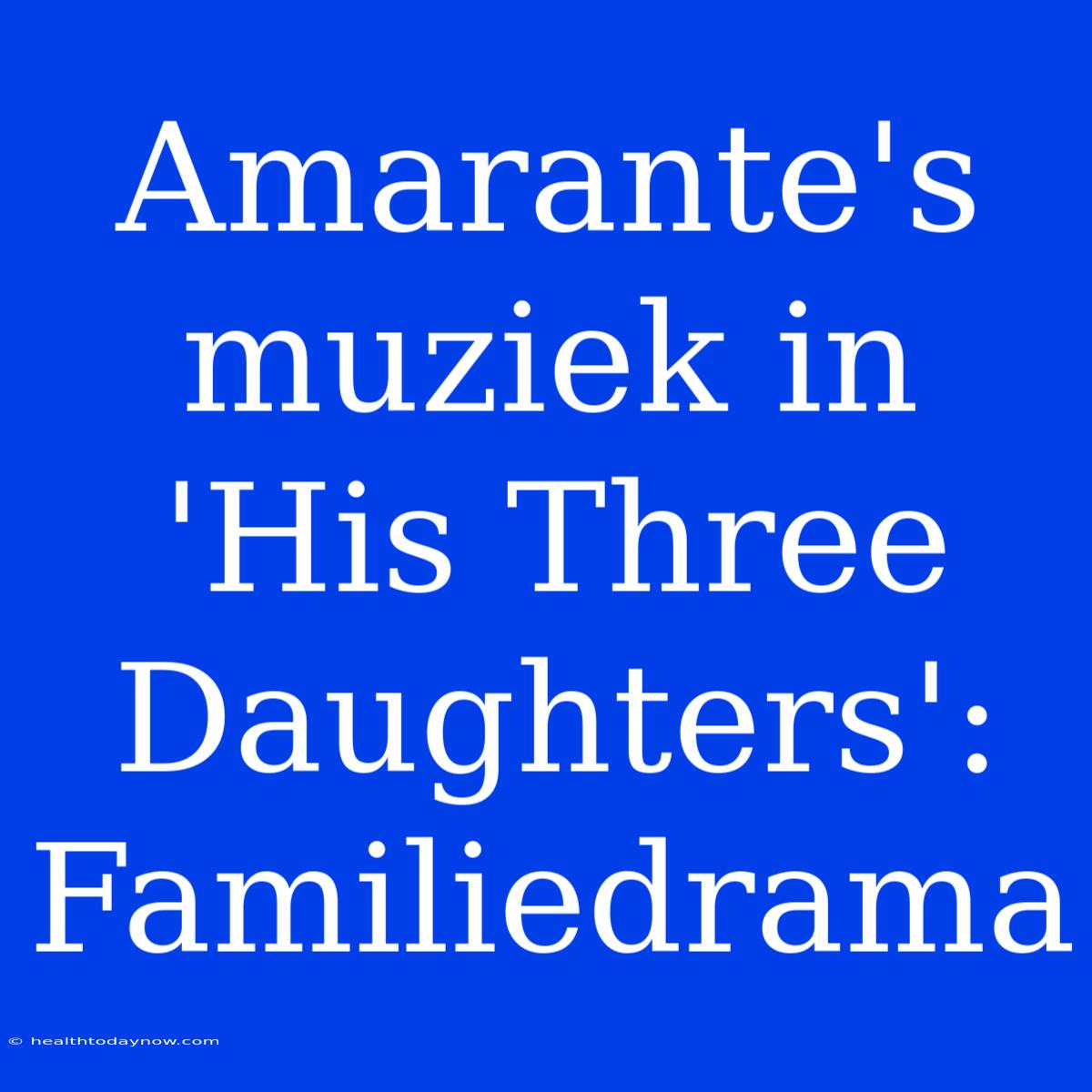 Amarante's Muziek In 'His Three Daughters': Familiedrama