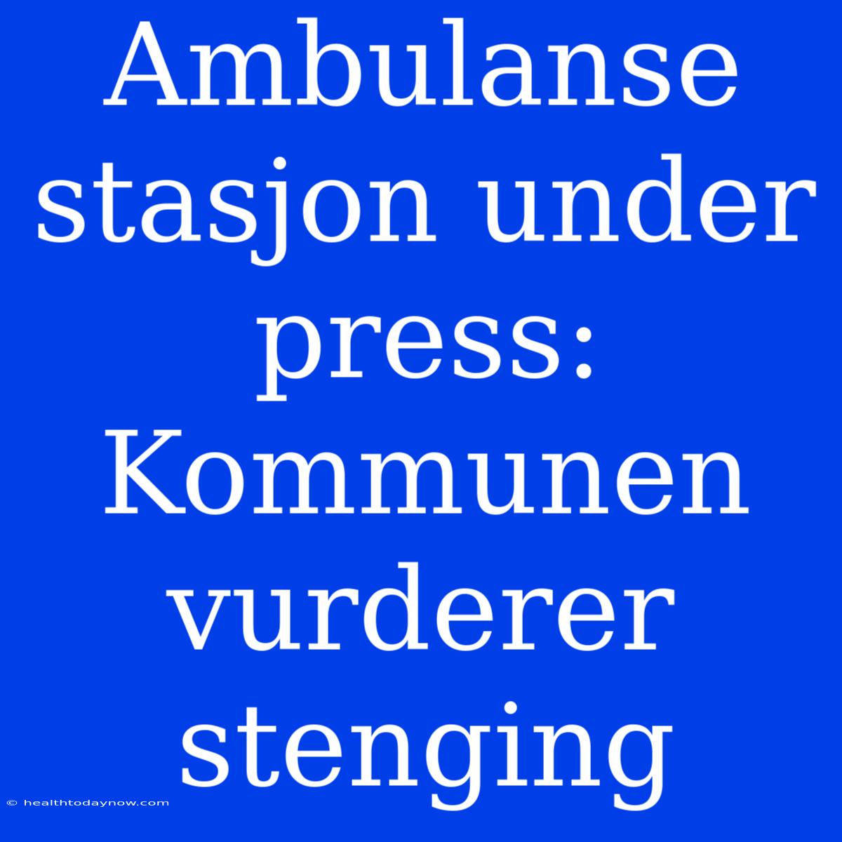 Ambulanse Stasjon Under Press: Kommunen Vurderer Stenging