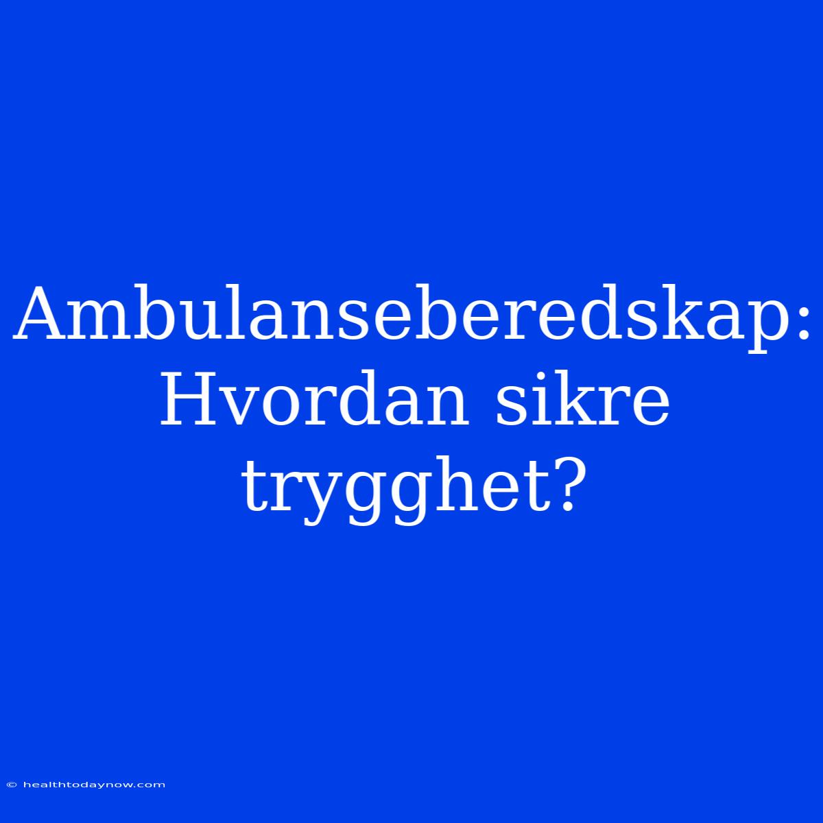 Ambulanseberedskap: Hvordan Sikre Trygghet?