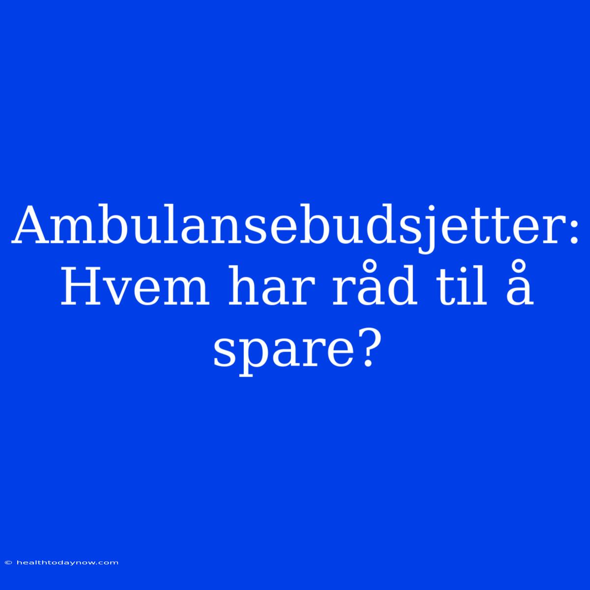 Ambulansebudsjetter: Hvem Har Råd Til Å Spare?