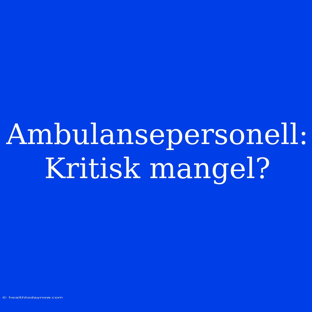 Ambulansepersonell: Kritisk Mangel? 