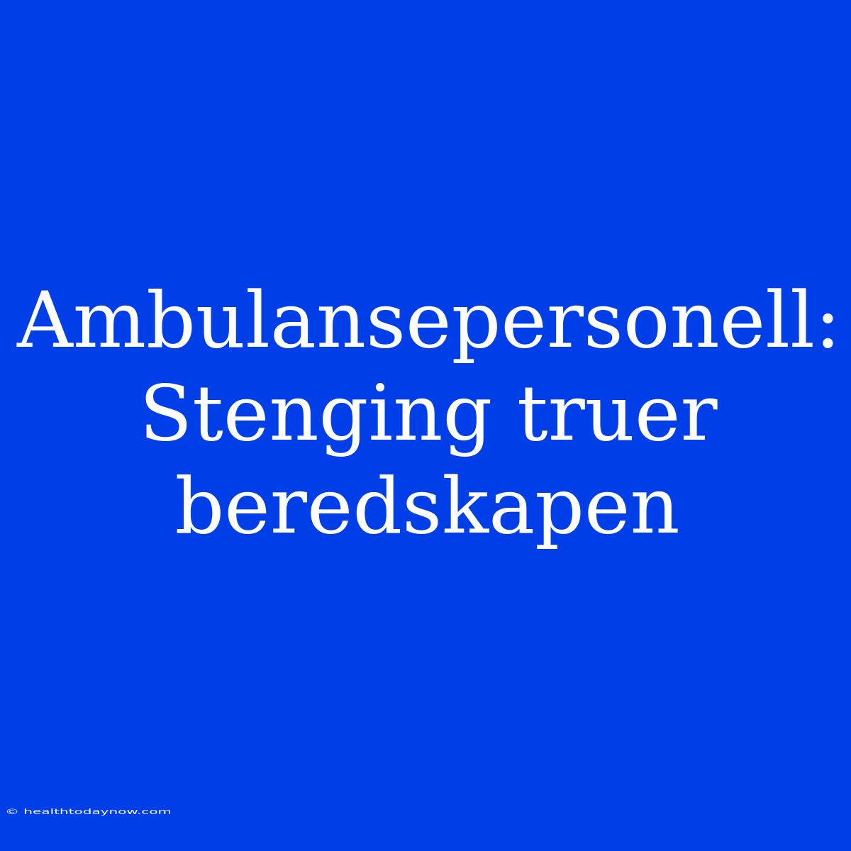 Ambulansepersonell: Stenging Truer Beredskapen