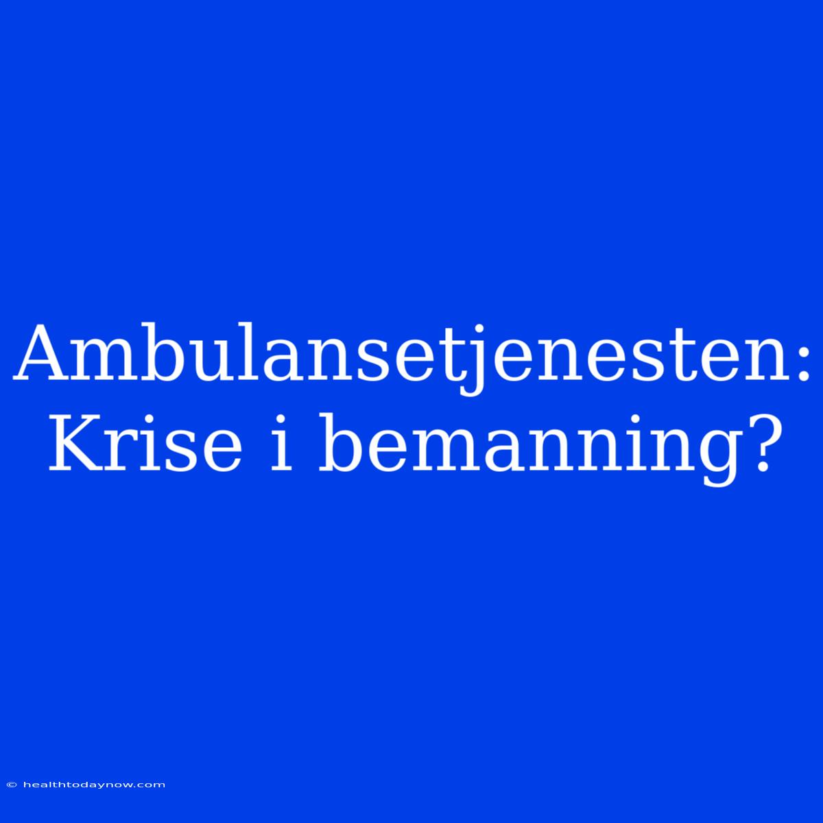 Ambulansetjenesten: Krise I Bemanning?