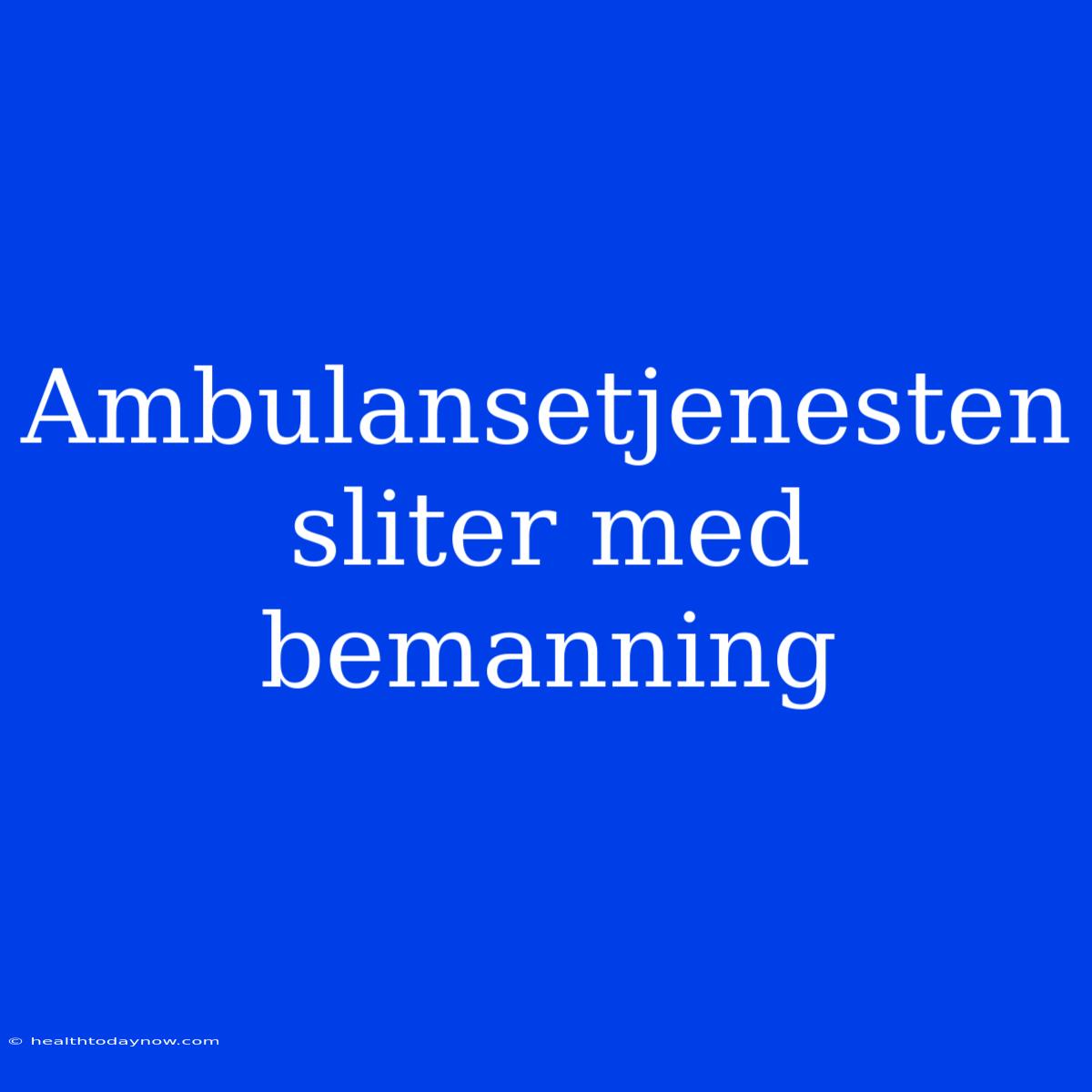 Ambulansetjenesten Sliter Med Bemanning