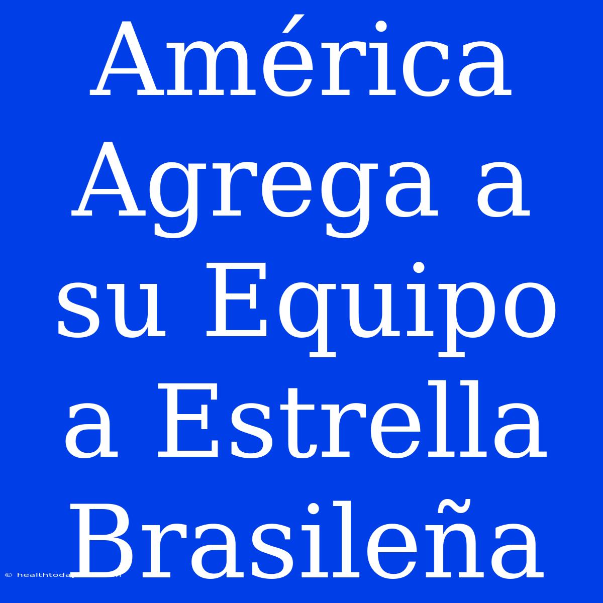 América Agrega A Su Equipo A Estrella Brasileña