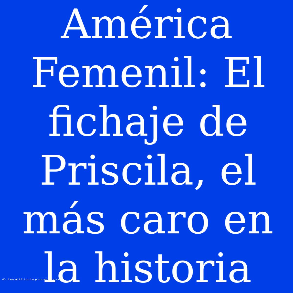 América Femenil: El Fichaje De Priscila, El Más Caro En La Historia