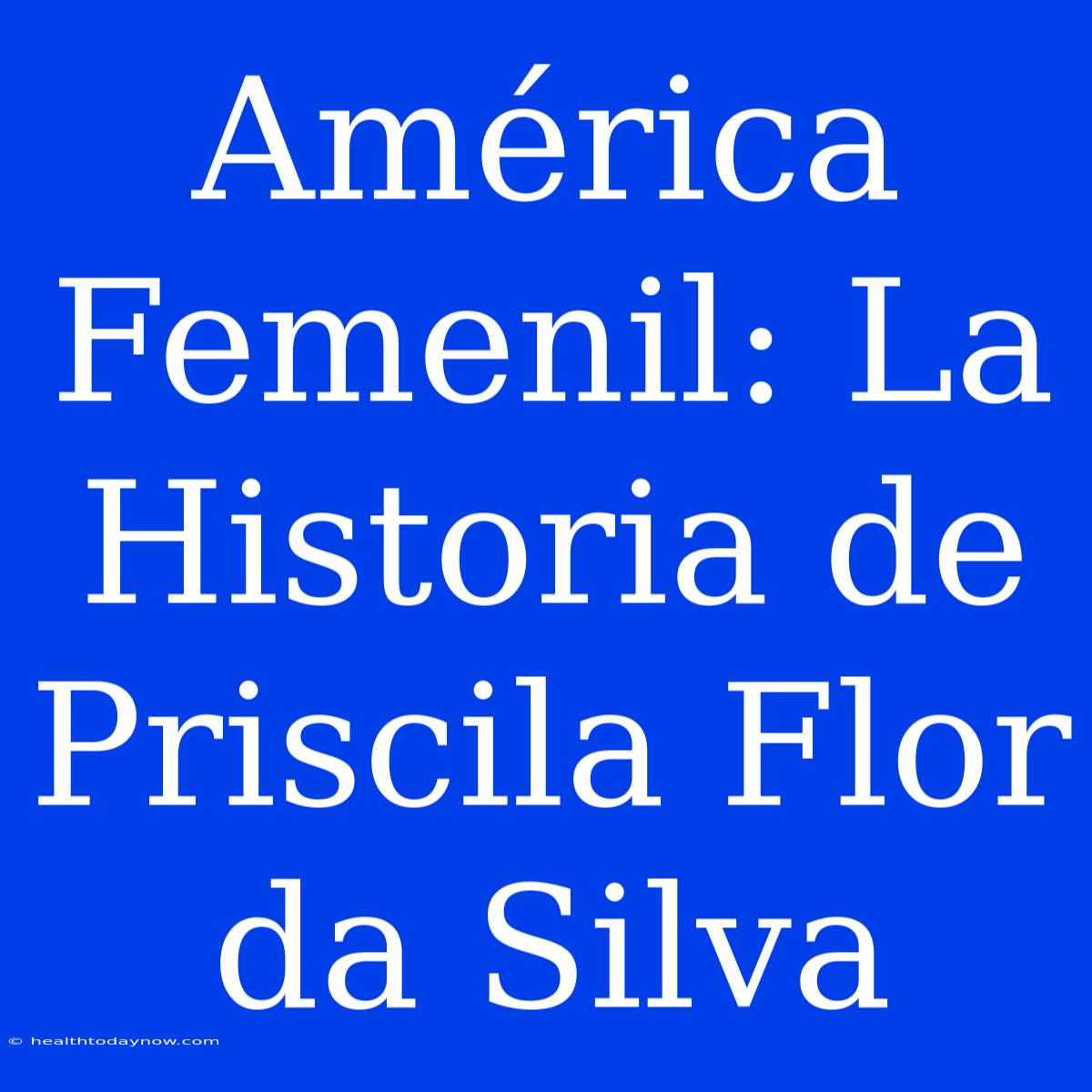 América Femenil: La Historia De Priscila Flor Da Silva