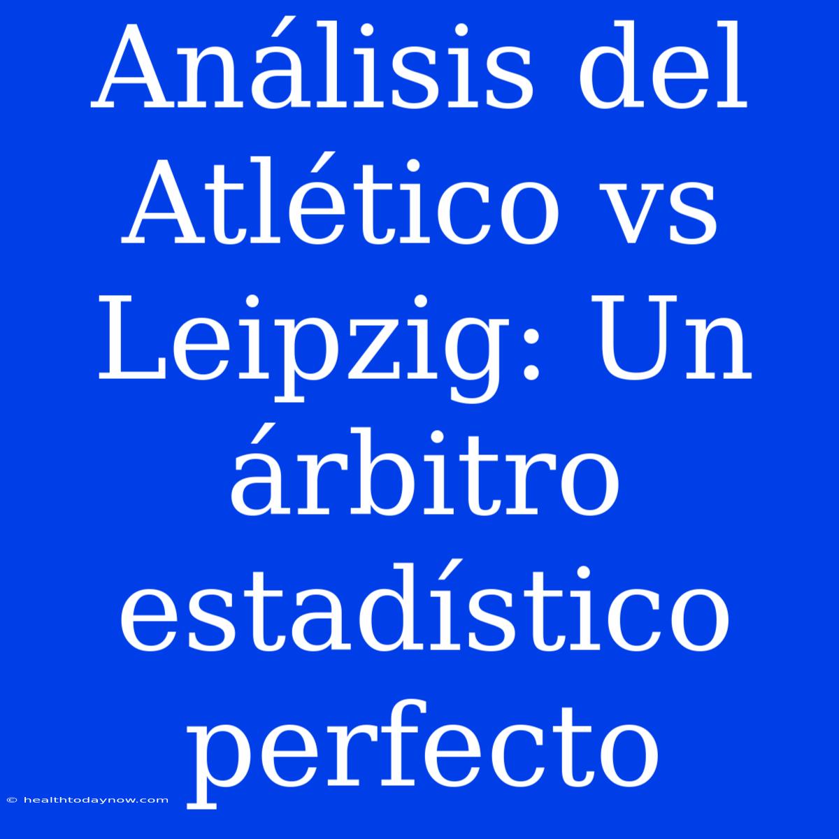 Análisis Del Atlético Vs Leipzig: Un Árbitro Estadístico Perfecto