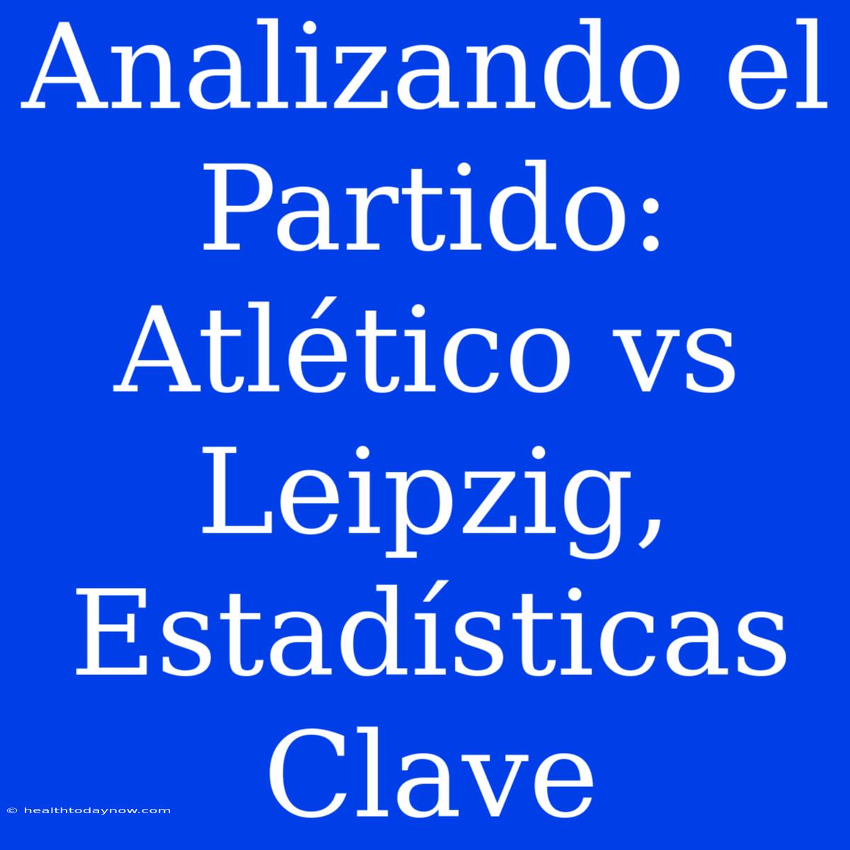 Analizando El Partido: Atlético Vs Leipzig, Estadísticas Clave