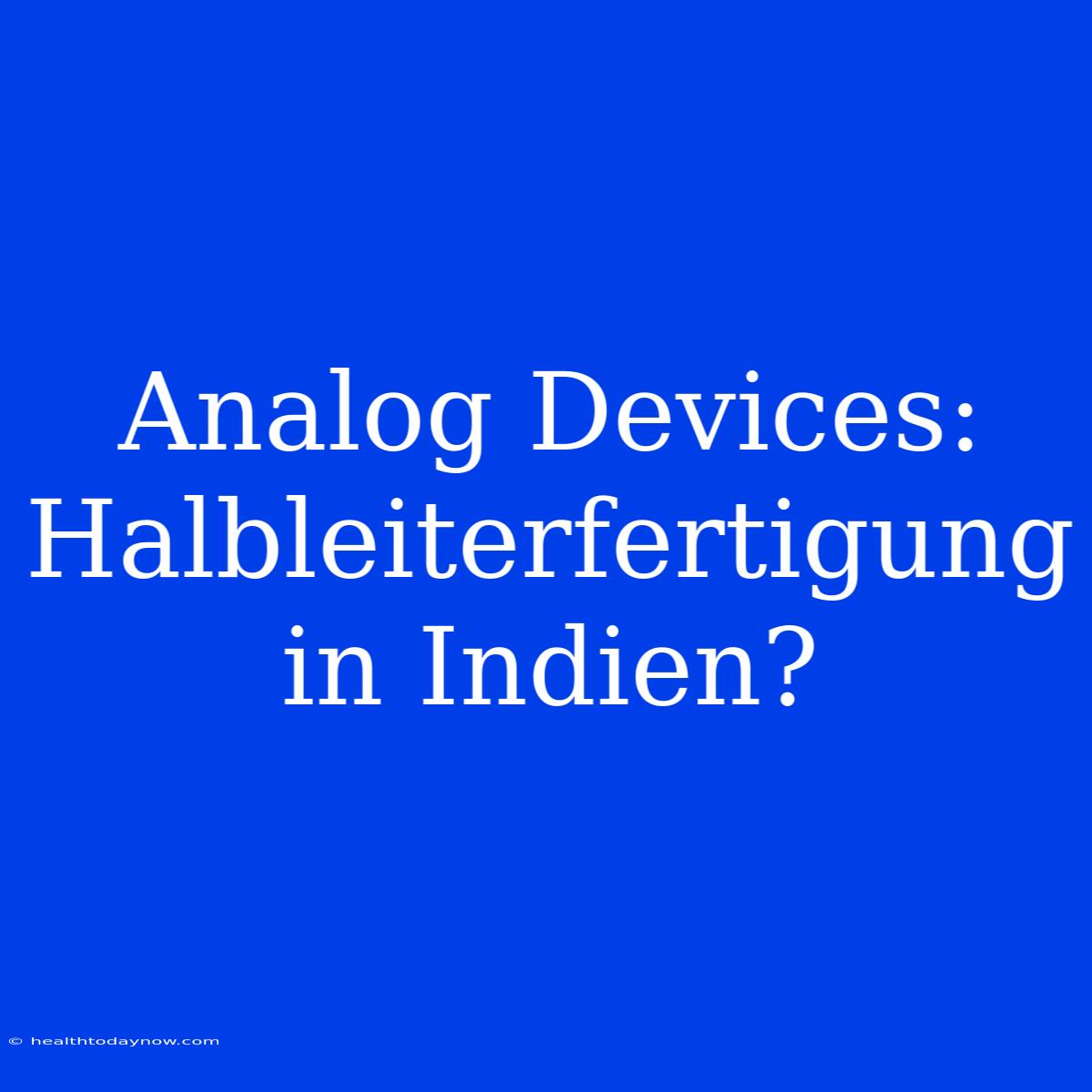 Analog Devices: Halbleiterfertigung In Indien?