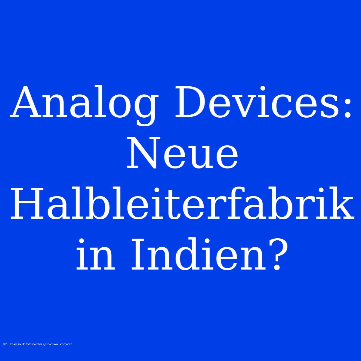 Analog Devices: Neue Halbleiterfabrik In Indien?