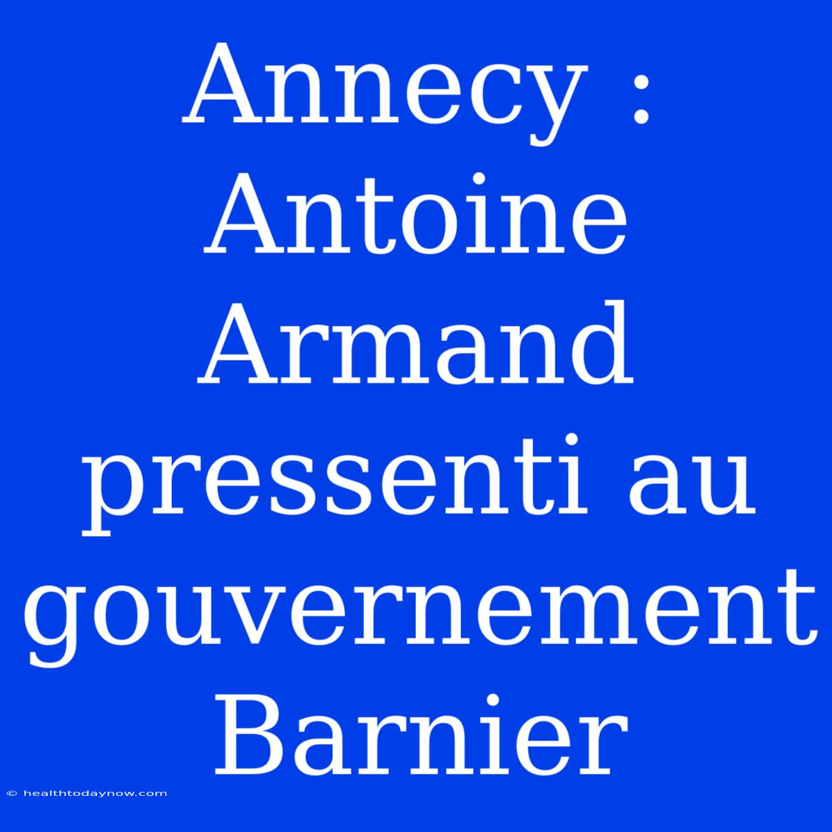 Annecy : Antoine Armand Pressenti Au Gouvernement Barnier