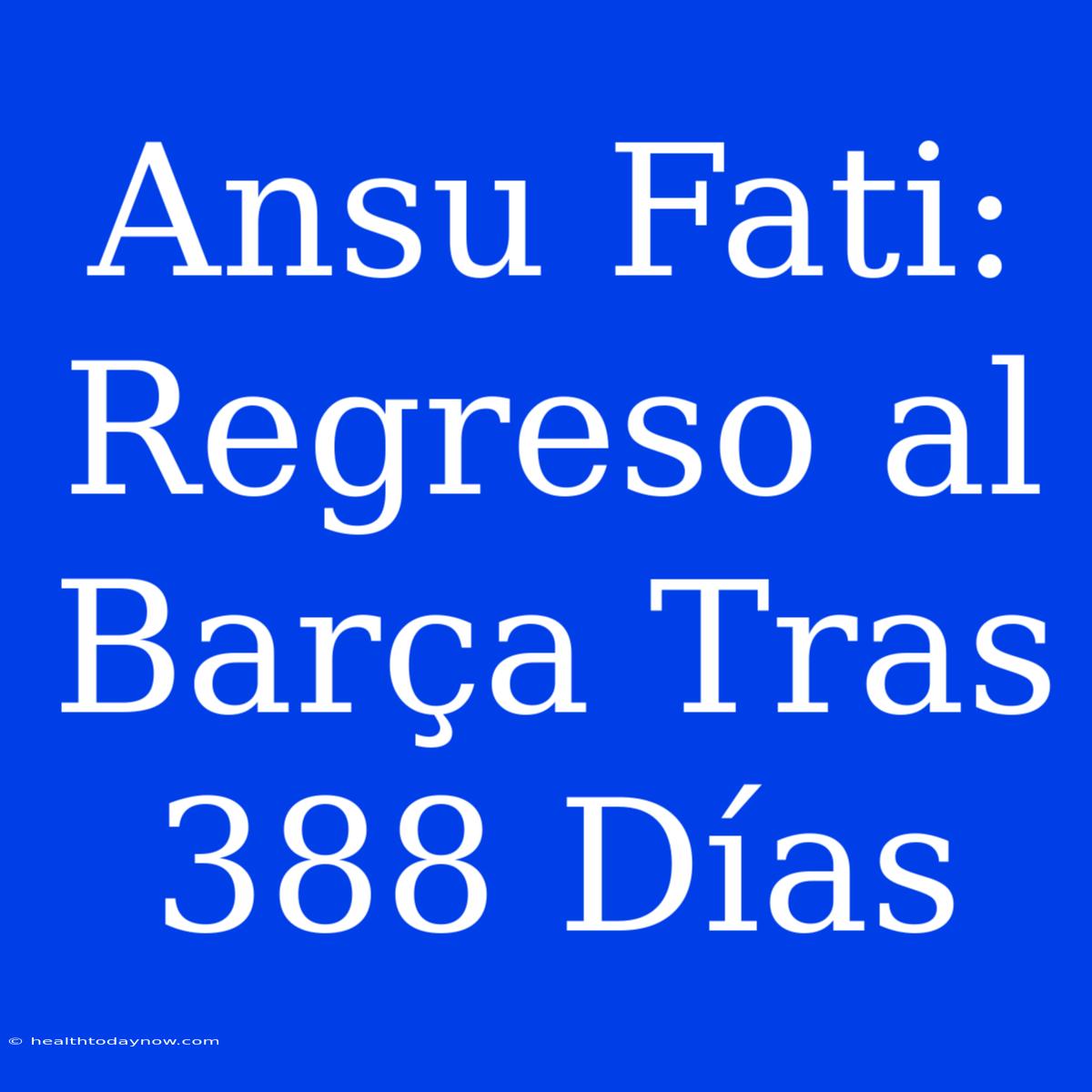 Ansu Fati: Regreso Al Barça Tras 388 Días