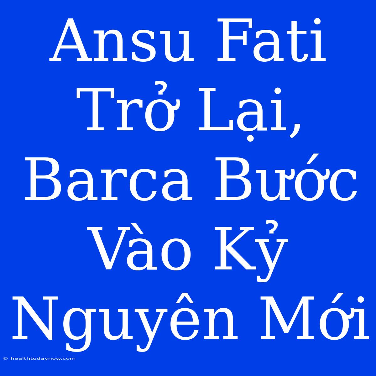 Ansu Fati Trở Lại, Barca Bước Vào Kỷ Nguyên Mới