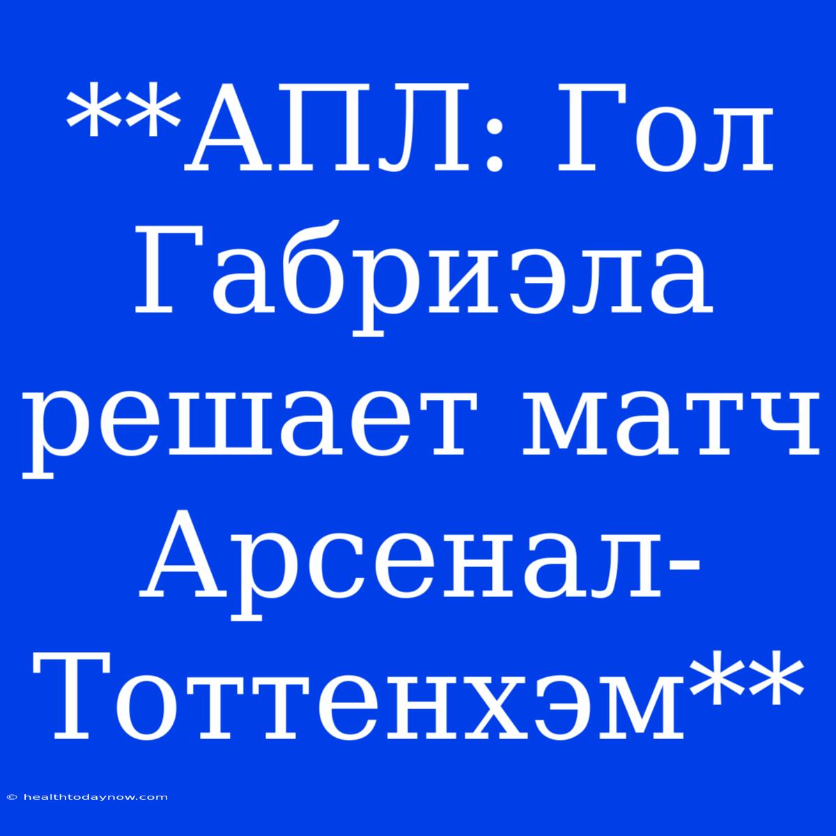 **АПЛ: Гол Габриэла Решает Матч Арсенал-Тоттенхэм**