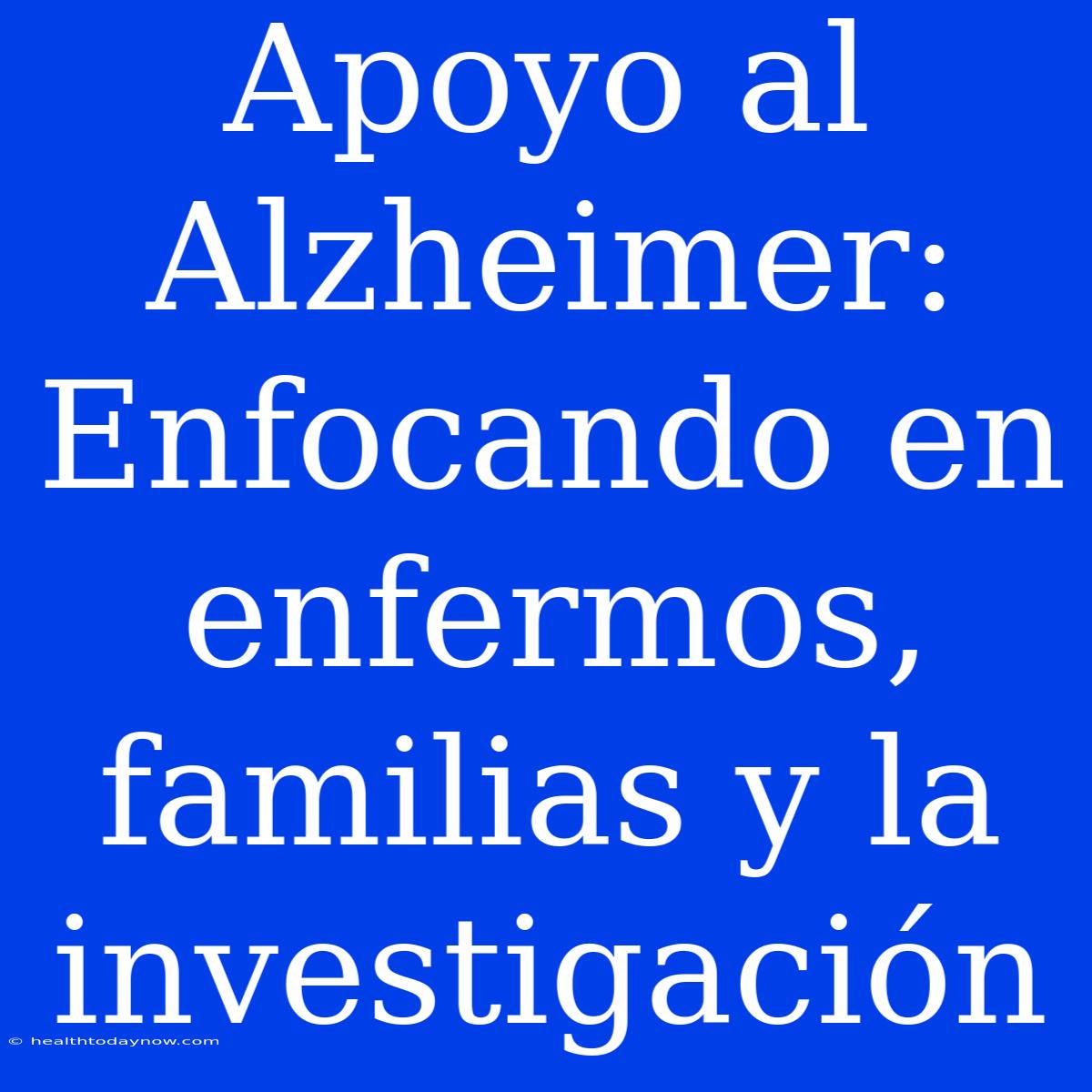 Apoyo Al Alzheimer: Enfocando En Enfermos, Familias Y La Investigación