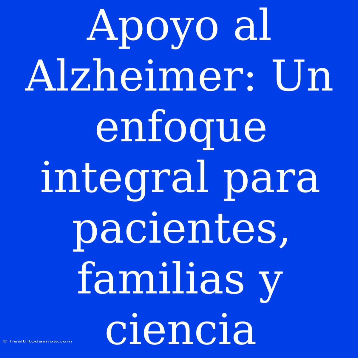 Apoyo Al Alzheimer: Un Enfoque Integral Para Pacientes, Familias Y Ciencia