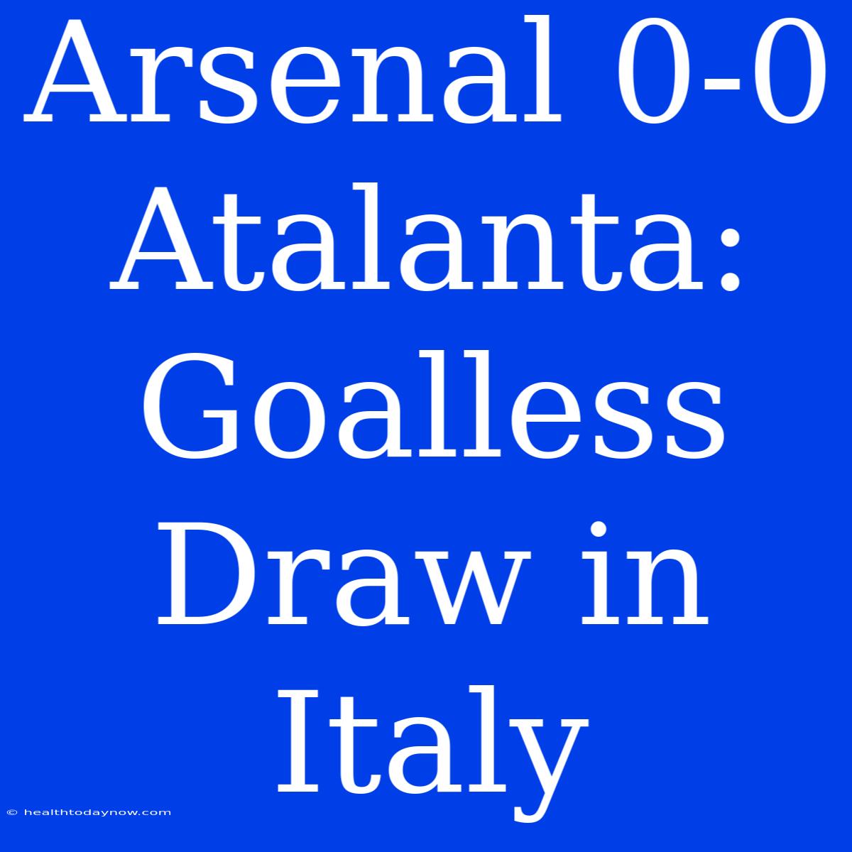 Arsenal 0-0 Atalanta: Goalless Draw In Italy