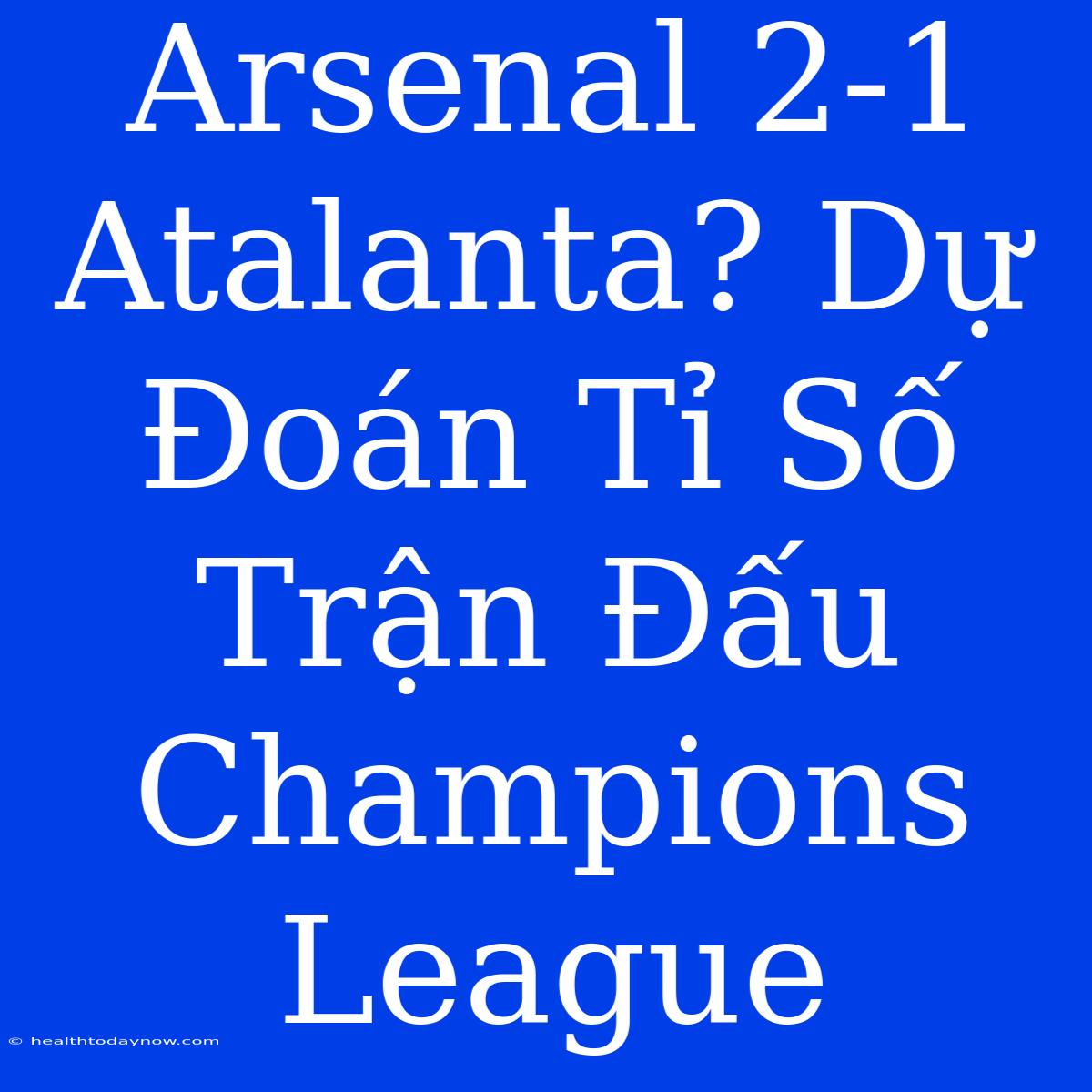 Arsenal 2-1 Atalanta? Dự Đoán Tỉ Số Trận Đấu Champions League