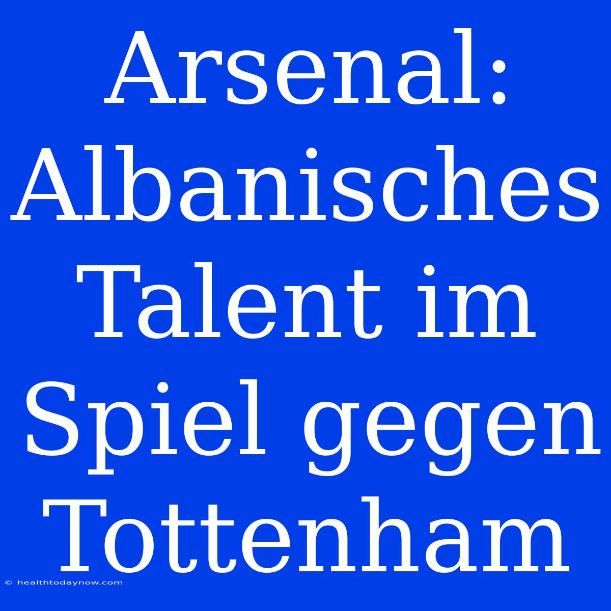 Arsenal: Albanisches Talent Im Spiel Gegen Tottenham