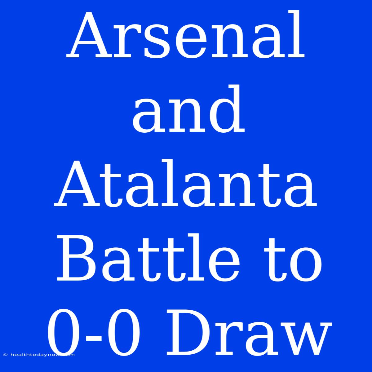 Arsenal And Atalanta Battle To 0-0 Draw