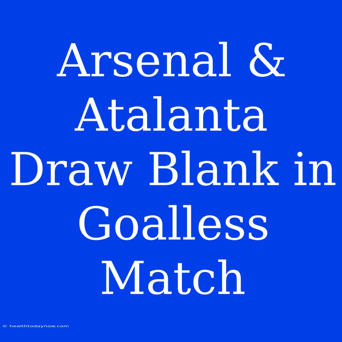 Arsenal & Atalanta Draw Blank In Goalless Match