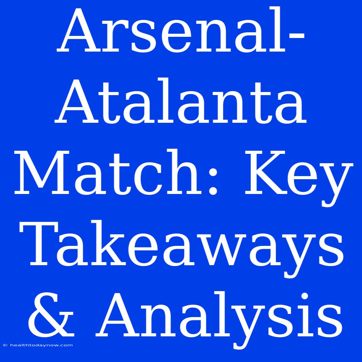 Arsenal-Atalanta Match: Key Takeaways & Analysis 