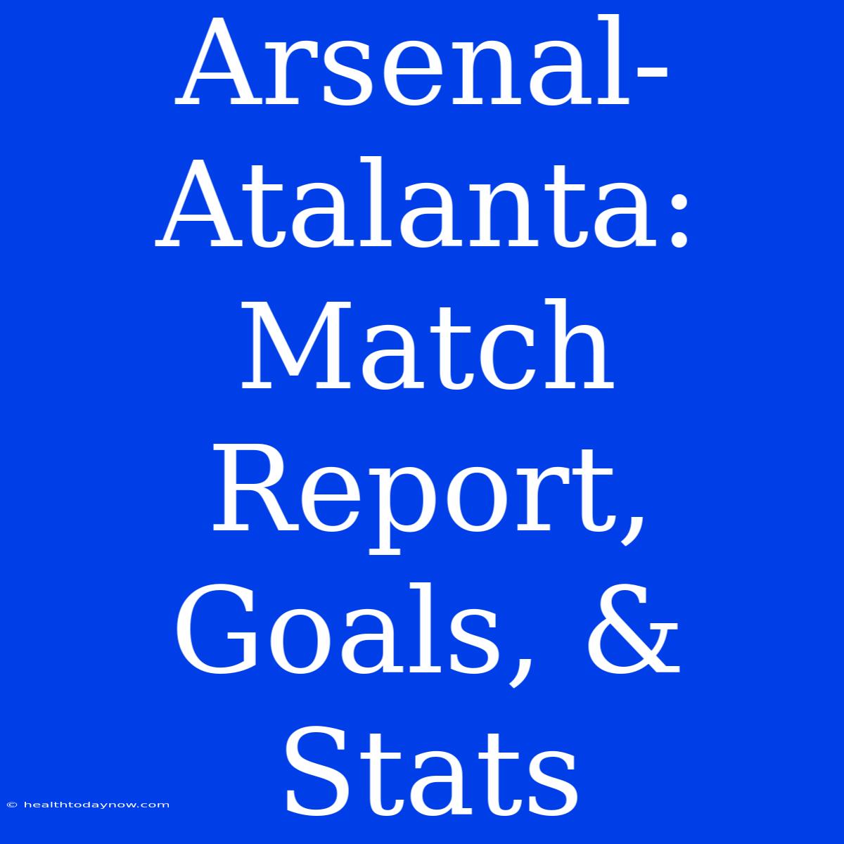 Arsenal-Atalanta: Match Report, Goals, & Stats