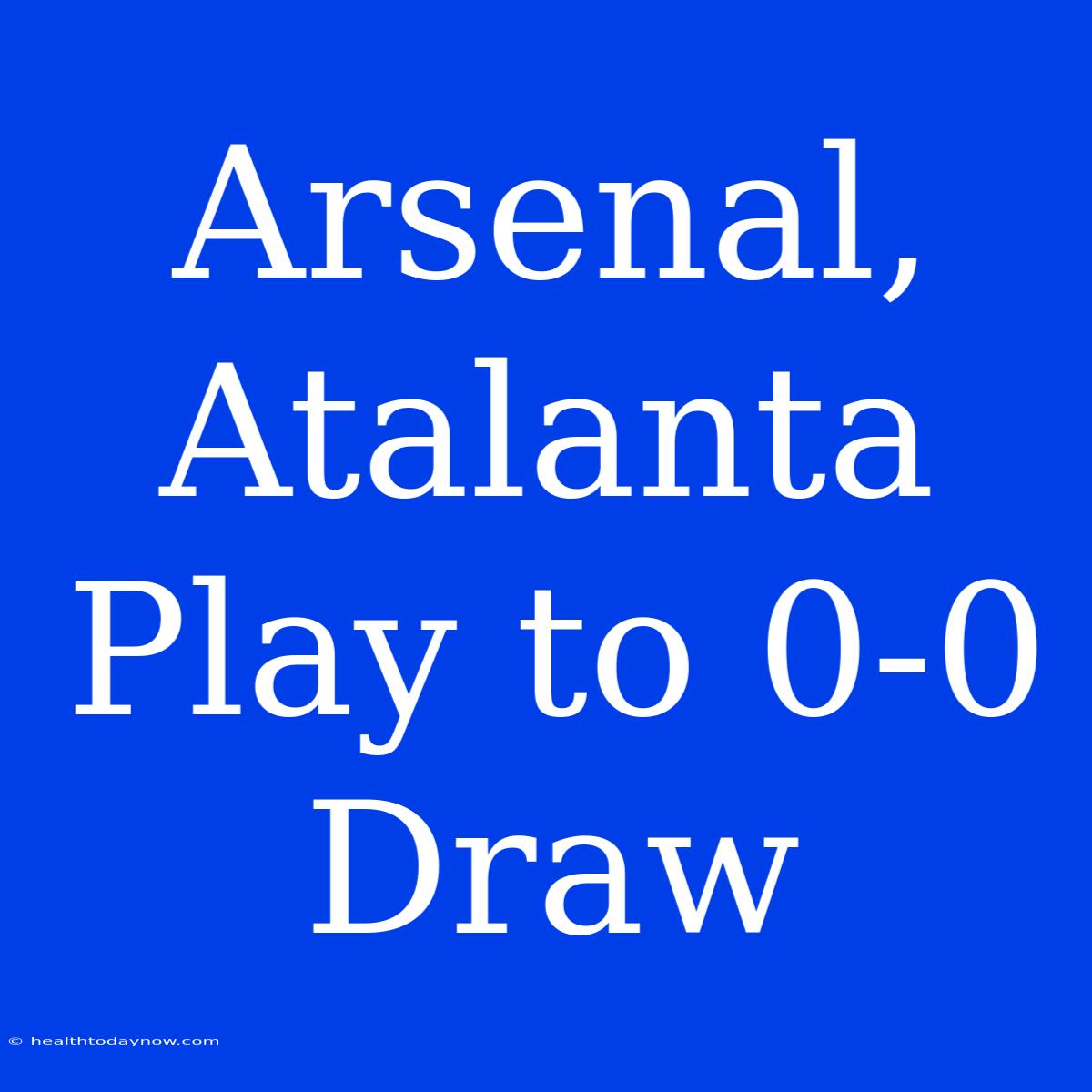 Arsenal, Atalanta Play To 0-0 Draw